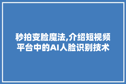 秒拍变脸魔法,介绍短视频平台中的AI人脸识别技术