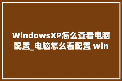 WindowsXP怎么查看电脑配置_电脑怎么看配置 win10 编程语言