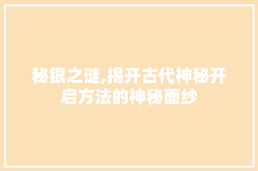 秘银之谜,揭开古代神秘开启方法的神秘面纱