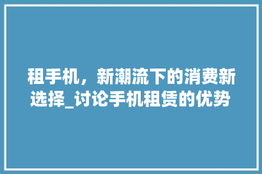 租手机，新潮流下的消费新选择_讨论手机租赁的优势与前景