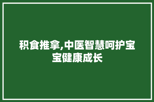 积食推拿,中医智慧呵护宝宝健康成长 积食推拿,中医智慧呵护宝宝健康成长