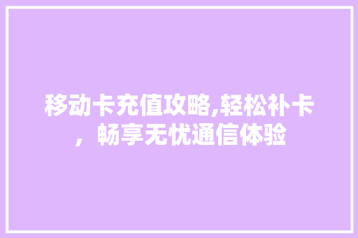 移动卡充值攻略,轻松补卡，畅享无忧通信体验
