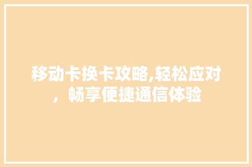 移动卡换卡攻略,轻松应对，畅享便捷通信体验