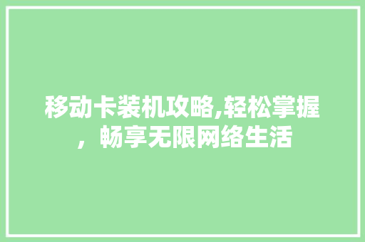移动卡装机攻略,轻松掌握，畅享无限网络生活