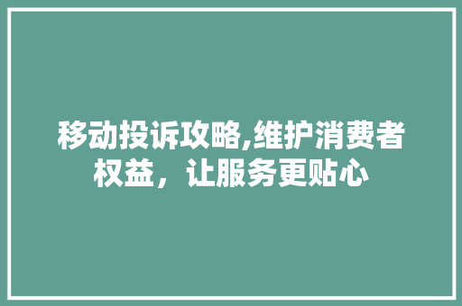 移动投诉攻略,维护消费者权益，让服务更贴心