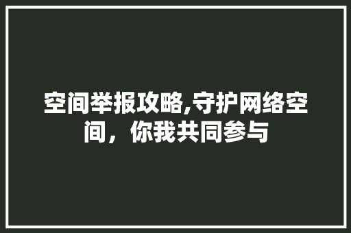 空间举报攻略,守护网络空间，你我共同参与