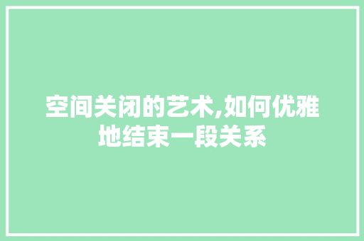 空间关闭的艺术,如何优雅地结束一段关系