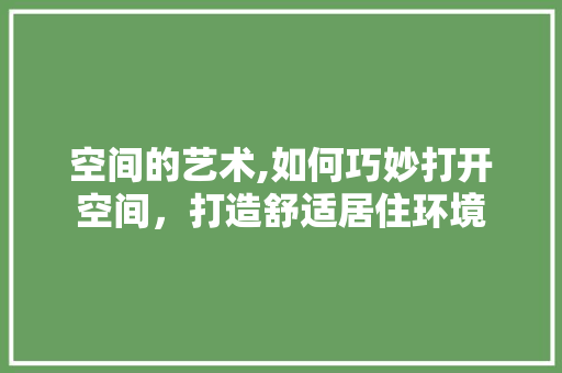 空间的艺术,如何巧妙打开空间，打造舒适居住环境