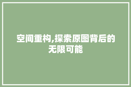 空间重构,探索原图背后的无限可能