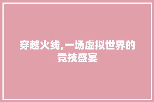 穿越火线,一场虚拟世界的竞技盛宴