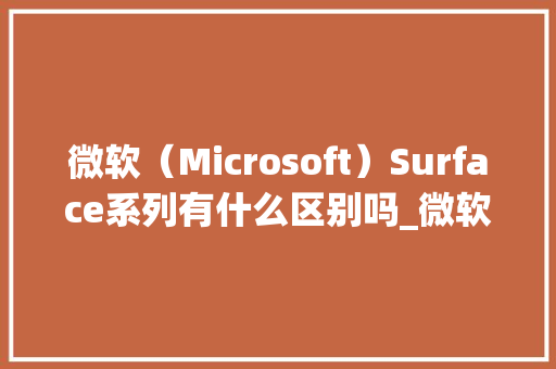 微软（Microsoft）Surface系列有什么区别吗_微软surface 电脑
