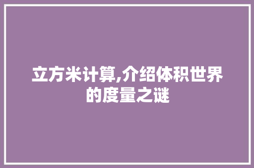 立方米计算,介绍体积世界的度量之谜