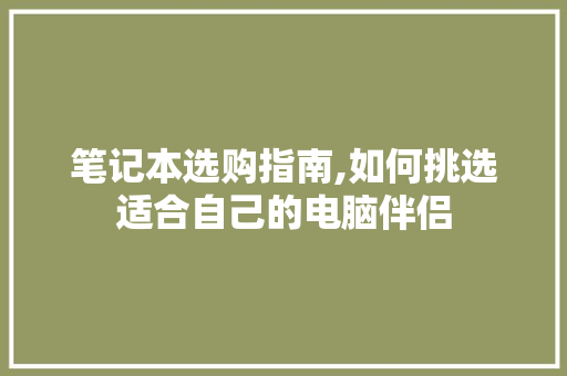笔记本选购指南,如何挑选适合自己的电脑伴侣