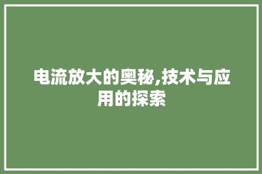 电流放大的奥秘,技术与应用的探索 电流放大的奥秘,技术与应用的探索