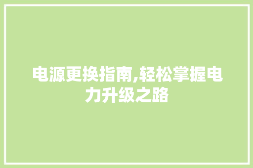电源更换指南,轻松掌握电力升级之路