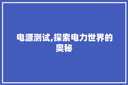 电源测试,探索电力世界的奥秘 电源测试,探索电力世界的奥秘
