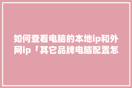 如何查看电脑的本地ip和外网ip「其它品牌电脑配置怎么看型号」 如何查看电脑的本地ip和外网ip「其它品牌电脑配置怎么看型号」 电脑配置
