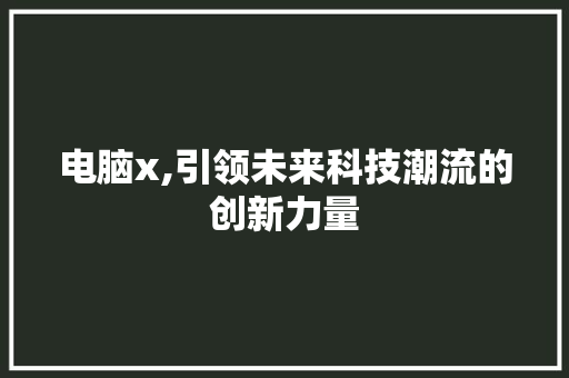 电脑x,引领未来科技潮流的创新力量