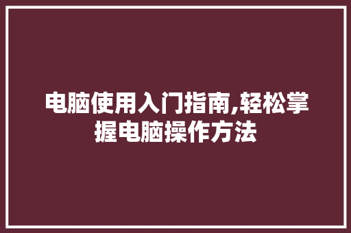 电脑使用入门指南,轻松掌握电脑操作方法