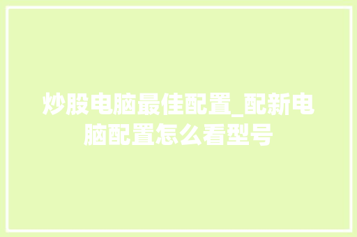 炒股电脑最佳配置_配新电脑配置怎么看型号 电脑配置