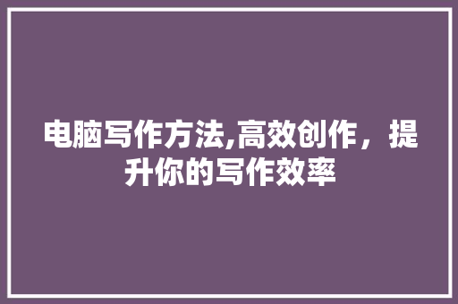 电脑写作方法,高效创作，提升你的写作效率