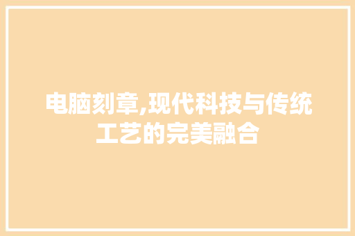 电脑刻章,现代科技与传统工艺的完美融合