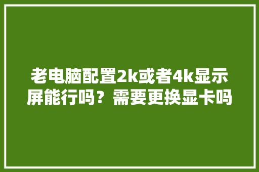 老电脑配置2k或者4k显示屏能行吗？需要更换显卡吗「老式台式电脑怎么看配置参数」 老电脑配置2k或者4k显示屏能行吗？需要更换显卡吗「老式台式电脑怎么看配置参数」 电脑故障维修