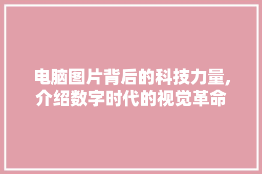 电脑图片背后的科技力量,介绍数字时代的视觉革命