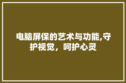 电脑屏保的艺术与功能,守护视觉，呵护心灵