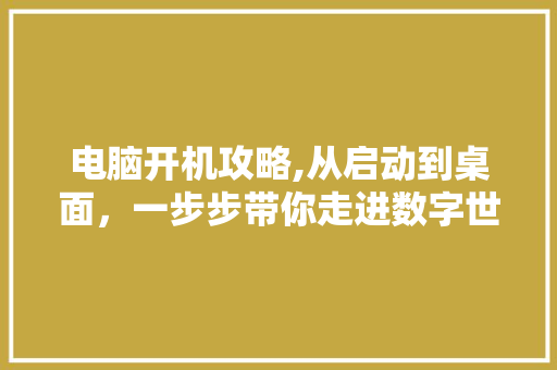 电脑开机攻略,从启动到桌面，一步步带你走进数字世界