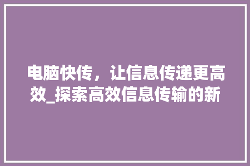 电脑快传,让信息传递更高效_探索高效信息传输的新方式 操作系统 电脑快传,让信息传递更高效_探索高效信息传输的新方式 操作系统