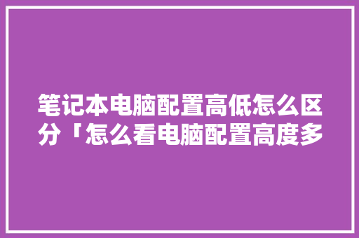 笔记本电脑配置高低怎么区分「怎么看电脑配置高度多少」