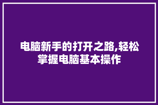 电脑新手的打开之路,轻松掌握电脑基本操作 电脑基础