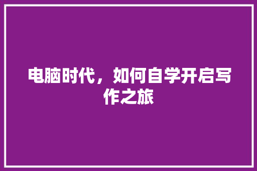 电脑时代,如何自学开启写作之旅 电脑故障维修 电脑时代,如何自学开启写作之旅 电脑故障维修