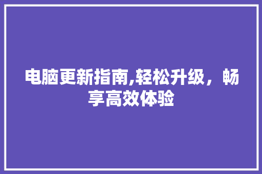 电脑更新指南,轻松升级，畅享高效体验 电脑基础