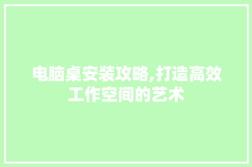 电脑桌安装攻略,打造高效工作空间的艺术 电脑故障维修 电脑桌安装攻略,打造高效工作空间的艺术 电脑故障维修