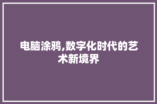 电脑涂鸦,数字化时代的艺术新境界 电脑基础