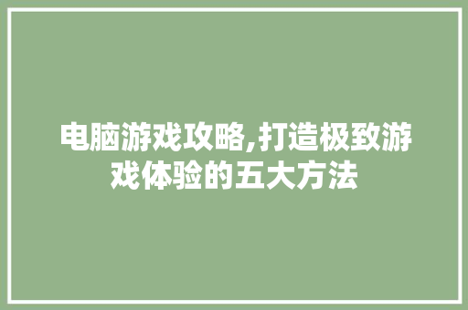 电脑游戏攻略,打造极致游戏体验的五大方法 电脑基础 电脑游戏攻略,打造极致游戏体验的五大方法 电脑基础