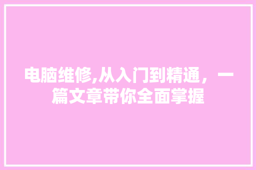 电脑维修,从入门到精通，一篇文章带你全面掌握 电脑故障维修