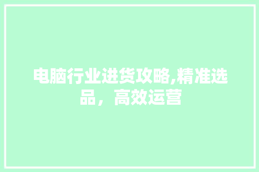 电脑行业进货攻略,精准选品，高效运营 电脑基础