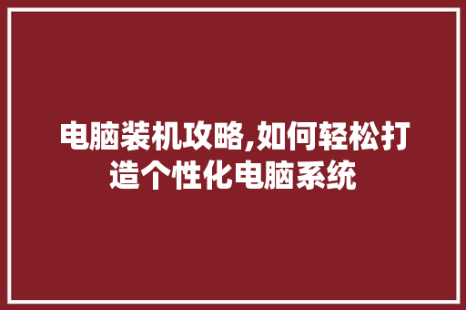 电脑装机攻略,如何轻松打造个性化电脑系统 电脑基础