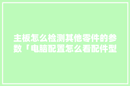主板怎么检测其他零件的参数「电脑配置怎么看配件型号」 主板怎么检测其他零件的参数「电脑配置怎么看配件型号」 电脑基础