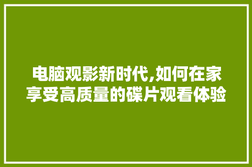 电脑观影新时代,如何在家享受高质量的碟片观看体验 操作系统
