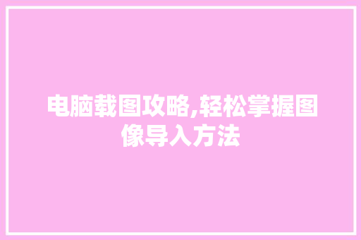 电脑载图攻略,轻松掌握图像导入方法 操作系统 电脑载图攻略,轻松掌握图像导入方法 操作系统