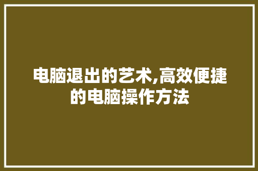 电脑退出的艺术,高效便捷的电脑操作方法 电脑故障维修