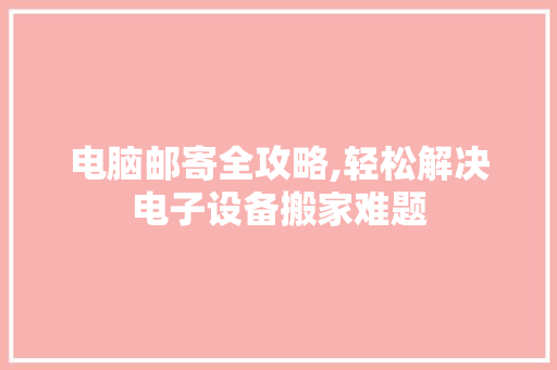 电脑邮寄全攻略,轻松解决电子设备搬家难题 操作系统