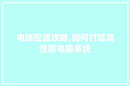 电脑配置攻略,如何打造高性能电脑系统 电脑故障维修