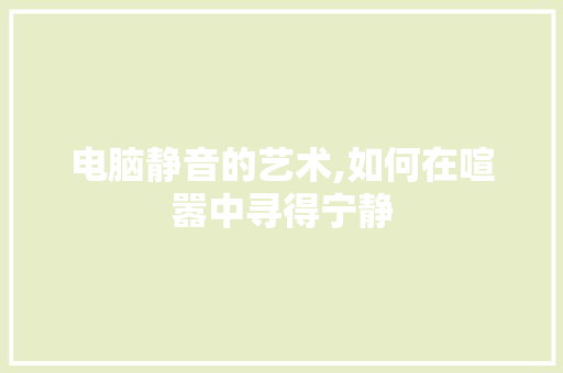 电脑静音的艺术,如何在喧嚣中寻得宁静 电脑基础