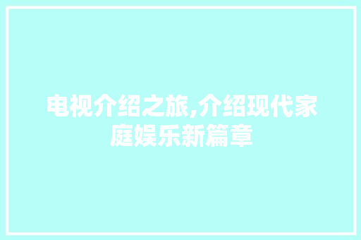 电视介绍之旅,介绍现代家庭娱乐新篇章