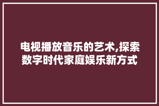 电视播放音乐的艺术,探索数字时代家庭娱乐新方式